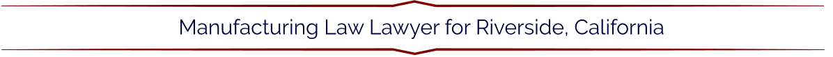 Manufacturing Law Lawyer for Riverside, California