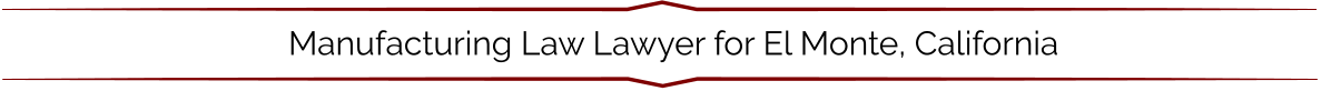Manufacturing Law Lawyer for El Monte, California