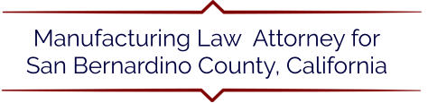 Manufacturing Law  Attorney for San Bernardino County, California