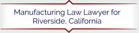 Manufacturing Law Lawyer for Riverside, California